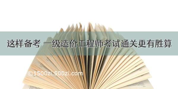 这样备考 一级造价工程师考试通关更有胜算