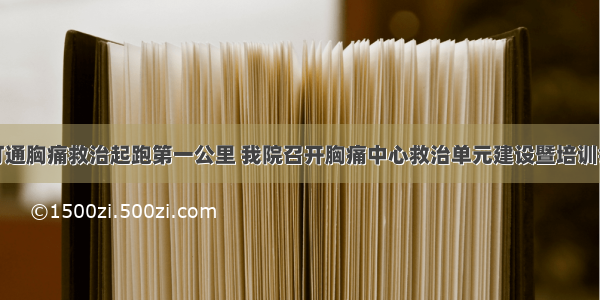 打通胸痛救治起跑第一公里 我院召开胸痛中心救治单元建设暨培训会