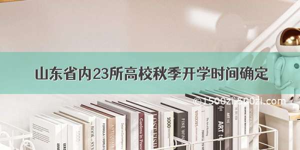 山东省内23所高校秋季开学时间确定