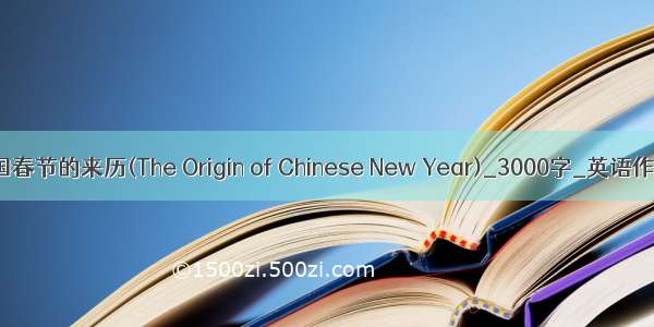 中国春节的来历(The Origin of Chinese New Year)_3000字_英语作文