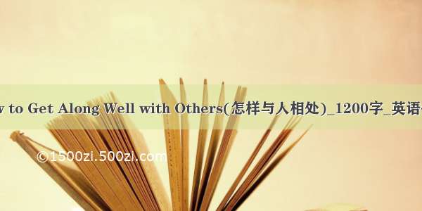 How to Get Along Well with Others(怎样与人相处)_1200字_英语作文