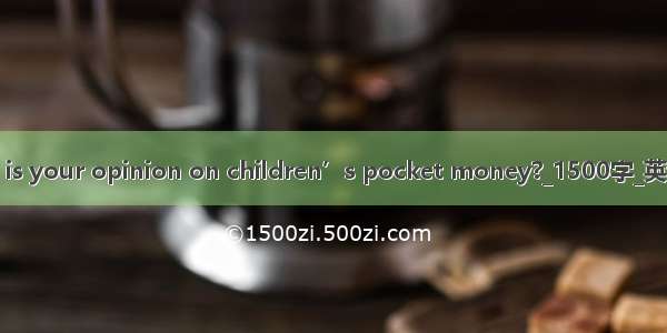 What is your opinion on children’s pocket money?_1500字_英语作文