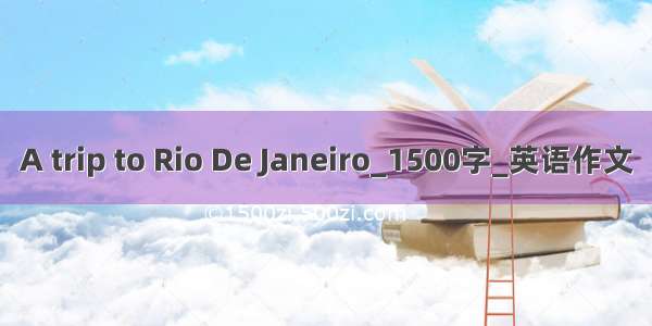 A trip to Rio De Janeiro_1500字_英语作文