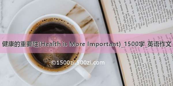 健康的重要性(Health is More Important)_1500字_英语作文