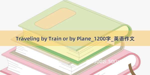 Traveling by Train or by Plane_1200字_英语作文