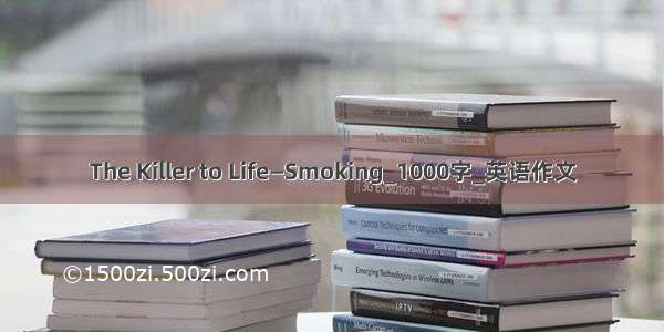 The Killer to Life—Smoking_1000字_英语作文