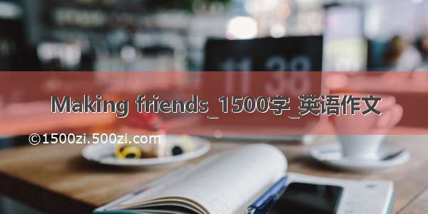 Making friends_1500字_英语作文