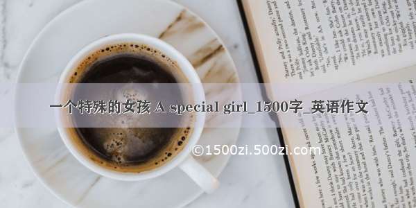 一个特殊的女孩 A special girl_1500字_英语作文