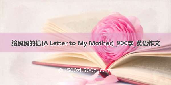 给妈妈的信(A Letter to My Mother)_900字_英语作文