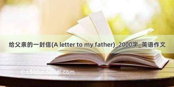 给父亲的一封信(A letter to my father)_2000字_英语作文