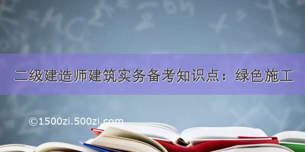 二级建造师建筑实务备考知识点：绿色施工