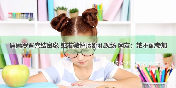 唐嫣罗晋喜结良缘 她发微博晒婚礼现场 网友：她不配参加