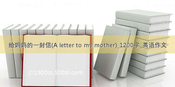 给妈妈的一封信(A letter to my mother)_1200字_英语作文
