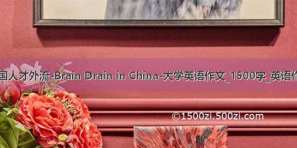 中国人才外流-Brain Drain in China-大学英语作文_1500字_英语作文