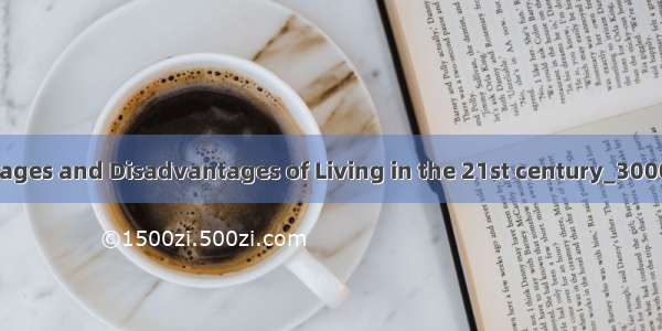 The Advantages and Disadvantages of Living in the 21st century_3000字_英语作文
