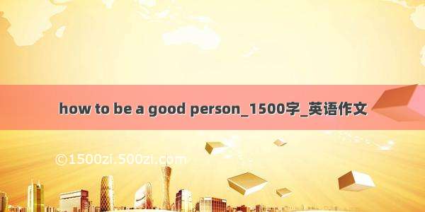 how to be a good person_1500字_英语作文