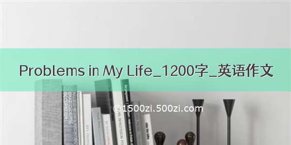 Problems in My Life_1200字_英语作文