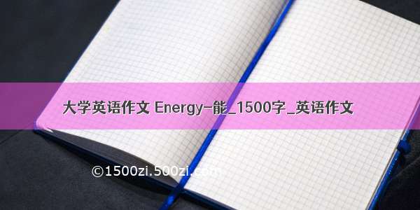大学英语作文 Energy-能_1500字_英语作文