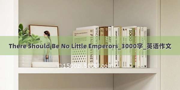 There Should Be No Little Emperors_3000字_英语作文