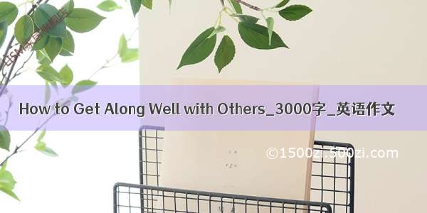 How to Get Along Well with Others_3000字_英语作文