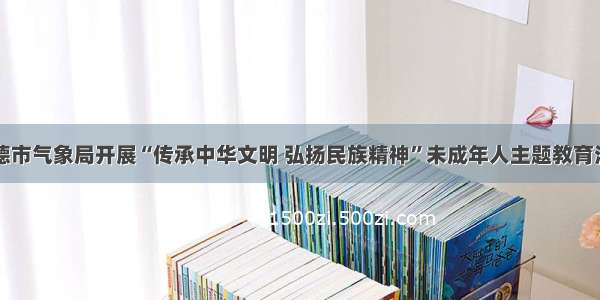 常德市气象局开展“传承中华文明 弘扬民族精神”未成年人主题教育活动