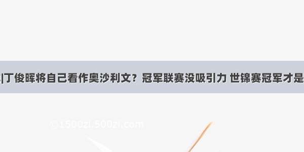 台球|丁俊晖将自己看作奥沙利文？冠军联赛没吸引力 世锦赛冠军才是目标