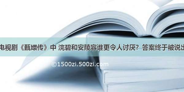 电视剧《甄嬛传》中 浣碧和安陵容谁更令人讨厌？答案终于被说出