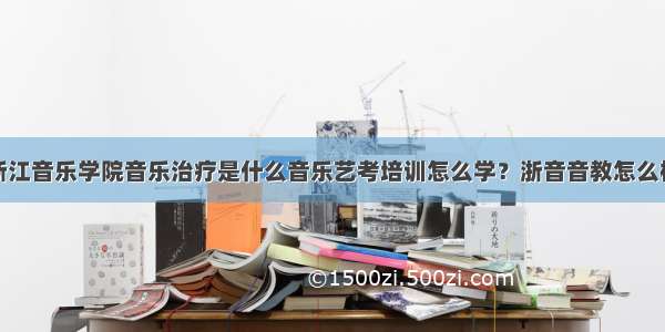 浙江音乐学院音乐治疗是什么音乐艺考培训怎么学？浙音音教怎么样