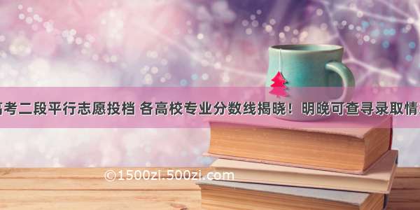 高考二段平行志愿投档 各高校专业分数线揭晓！明晚可查寻录取情况