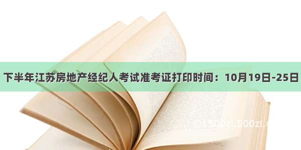 下半年江苏房地产经纪人考试准考证打印时间：10月19日-25日