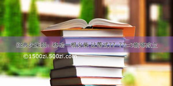 经典火柴题：移动一根火柴 让等式77-77=3能够成立