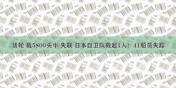 货轮 载5800头牛 失联 日本自卫队救起1人！41船员失踪