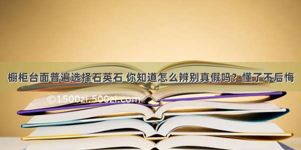 橱柜台面普遍选择石英石 你知道怎么辨别真假吗？懂了不后悔