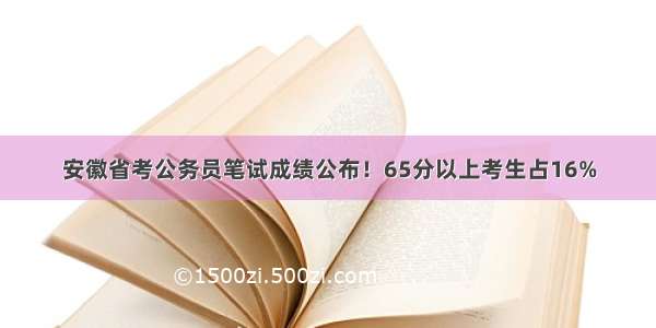 安徽省考公务员笔试成绩公布！65分以上考生占16%