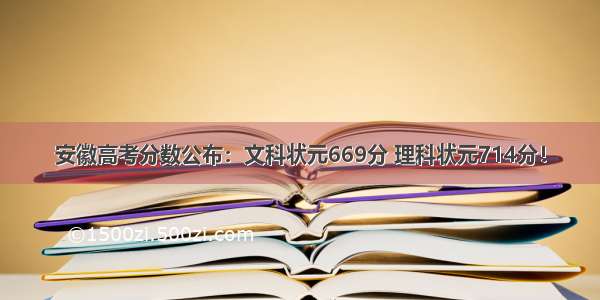 安徽高考分数公布：文科状元669分 理科状元714分！