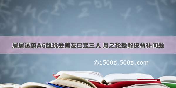 居居透露AG超玩会首发已定三人 月之轮换解决替补问题