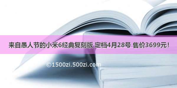 来自愚人节的小米6经典复刻版 定档4月28号 售价3699元！