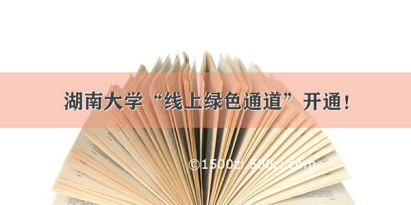 湖南大学“线上绿色通道”开通！