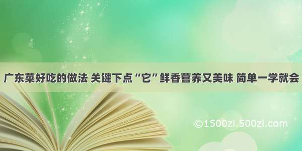 广东菜好吃的做法 关键下点“它”鲜香营养又美味 简单一学就会