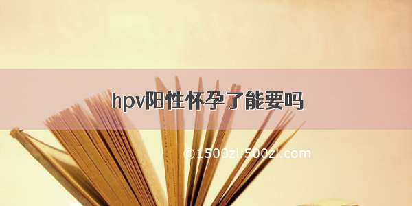 hpv阳性怀孕了能要吗