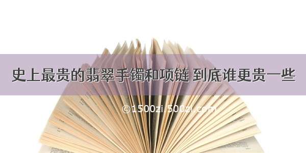 史上最贵的翡翠手镯和项链 到底谁更贵一些