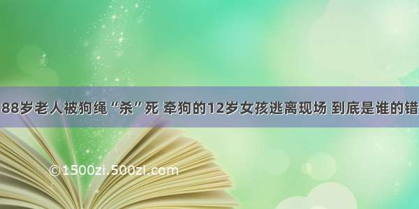 88岁老人被狗绳“杀”死 牵狗的12岁女孩逃离现场 到底是谁的错