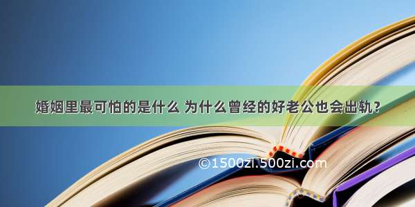 婚姻里最可怕的是什么 为什么曾经的好老公也会出轨？