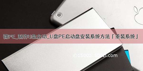 微PE_制作U盘启动_U盘PE启动盘安装系统方法「重装系统」