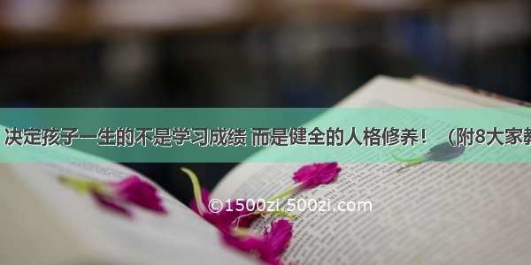 蔡元培：决定孩子一生的不是学习成绩 而是健全的人格修养！（附8大家教关键点）