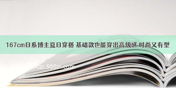 167cm日系博主夏日穿搭 基础款也能穿出高级感 时尚又有型