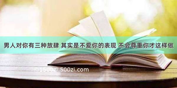 男人对你有三种放肆 其实是不爱你的表现 不会尊重你才这样做