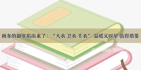 秋冬的御寒指南来了：“大衣 卫衣 毛衣” 温暖又时髦 值得借鉴