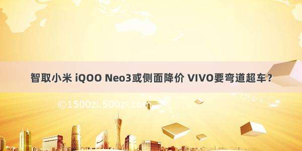 智取小米 iQOO Neo3或侧面降价 VIVO要弯道超车？