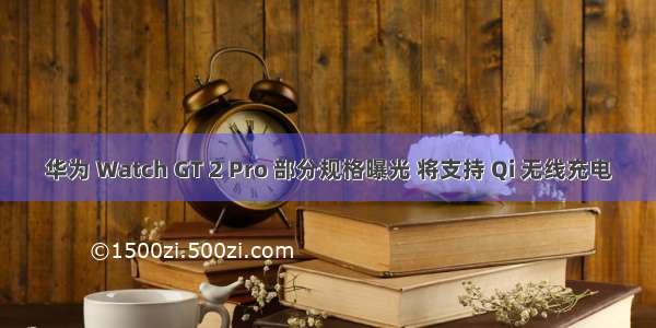 华为 Watch GT 2 Pro 部分规格曝光 将支持 Qi 无线充电